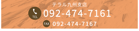 テラル九州支店 TEL 092-474-7161 FAX 092-474-7167