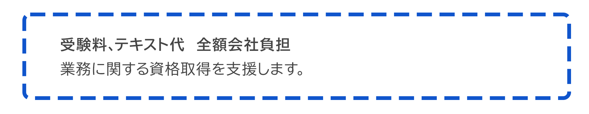 受験料、テキスト代　全額会社負担  業務に関する資格取得を支援します。