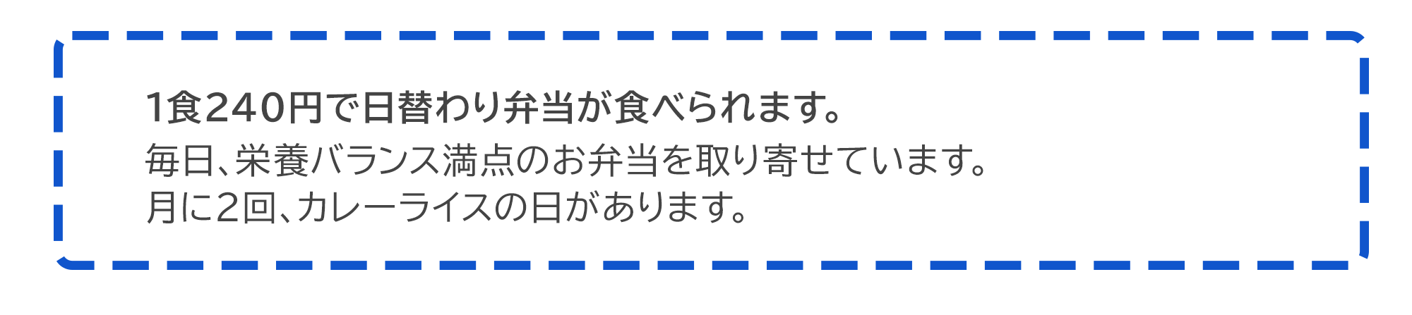 1食240円で日替わり弁当が食べられます。  毎日、栄養バランス満点のお弁当を取り寄せています。  月に2回、カレーライスの日があります。