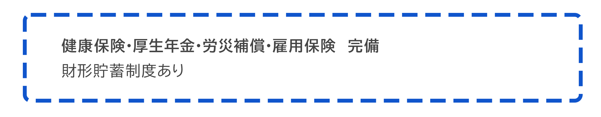 健康保険・厚生年金・労災補償・雇用保険　完備  財形貯蓄制度あり